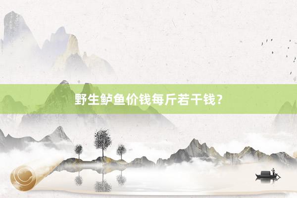 野生鲈鱼价钱每斤若干钱？