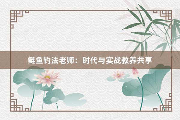 鲢鱼钓法老师：时代与实战教养共享