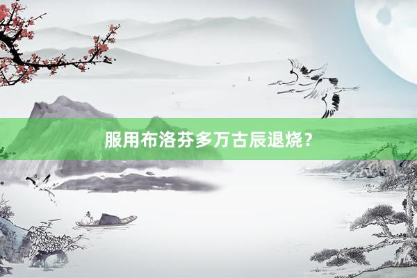 服用布洛芬多万古辰退烧？