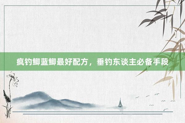 疯钓鲫蓝鲫最好配方，垂钓东谈主必备手段