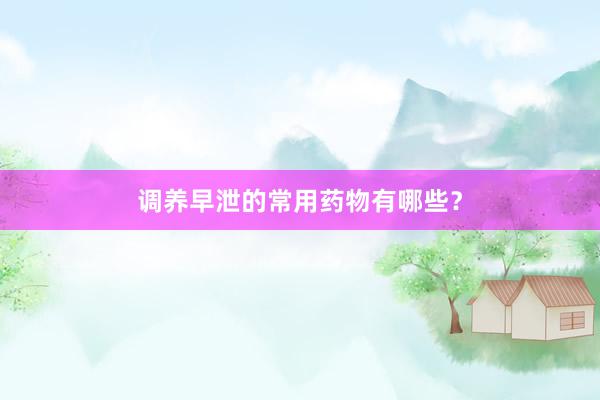 调养早泄的常用药物有哪些？
